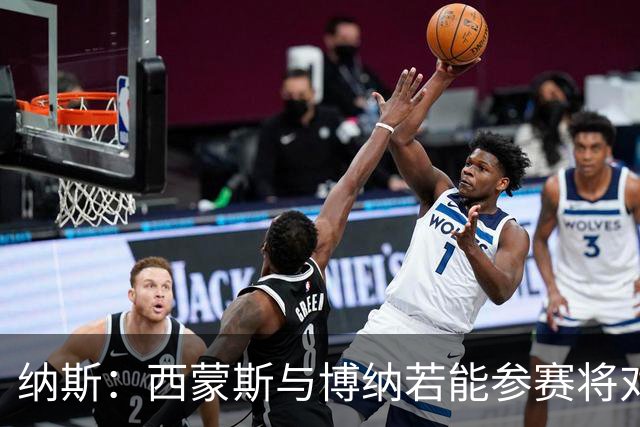 纳斯：西蒙斯与博纳若能参赛将对球队至关重要